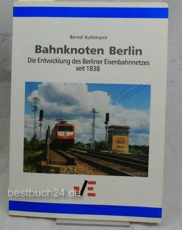 Bahnknoten Berlin. Die Entwicklung des Berliner Eisenbahnnetzes seit 1838. - Kuhlmann, Bernd