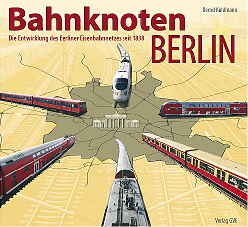 Bahnknoten Berlin: Die Entwicklung des Berliner Eisenbahnnetzes seit 1838 die Entwicklung des Berliner Eisenbahnnetzes seit 1838 - Kuhlmann, Bernd