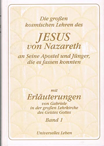 Die grossen kosmischen Lehren des Jesus von Nazareth an seine Apostel und Jünger, die es fassen konnten : das Leben der wahren gotterfüllten Menschen / offenbart von Christus durch die Prophetin Gottes, Gabriele - Erläuterungen zur Erfüllung der ewigen Gesetze Bd. 1 - Gabriele Wittek