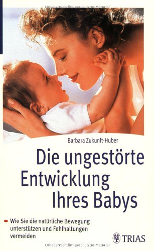 Die ungestörte Entwicklung Ihres Babys: Wie Sie die natürliche Bewegung unterstützen und Fehlhaltungen vermeiden - Zukunft-Huber, Barbara