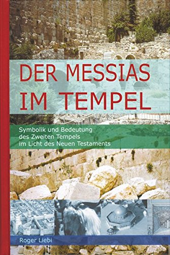 Der Messias im Tempel: Symbolik und Bedeutung des Zweiten Tempels im Licht des Neuen Testaments - Liebi, Roger