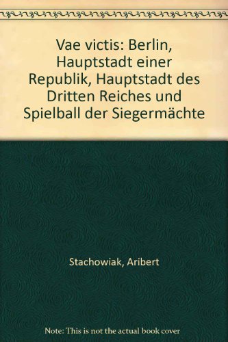 Vae victis: Berlin, Hauptstadt einer Republik, Hauptstadt des Dritten Reiches und Spielball der SiegermaÌˆchte (German Edition) (9783894062330) by Stachowiak, Aribert