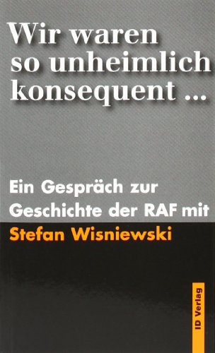 Wir waren so unheimlich konsequent: Ein Gespräch zur Geschichte der RAF mit Stefan Wisniewski - Wisniewski, Stefan