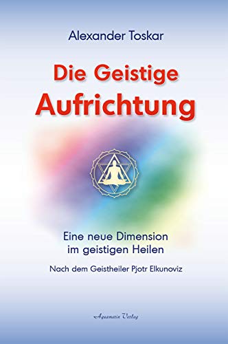 9783894273965: Die geistige Aufrichtung: Herstellung der gttlichen Ordnung nach dem Geistheiler Pjotr Elkunoviz