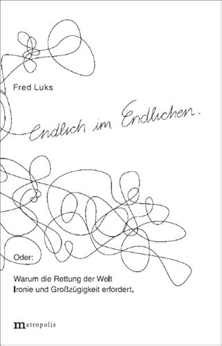 Endlich im Endlichen: Oder: Warum die Rettung der Welt Ironie und Großzügigkeit erfordert - Fred Luks