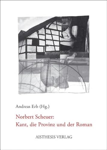 Norbert Scheuer: Kant, die Provinz und der Roman - Erb Andreas, Scheuer Norbert, Benkert Nina, Beughold Anna, Erb Andreas, Jung Werner, Hielscher Martin, Kurth Diana, Parr Rolf, Schaefer Thomas, Erb Andreas