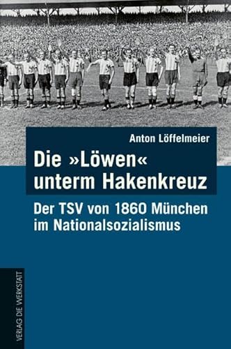 Die Löwen Unterm Hakenkreuz: Der Tsv 1860 München Im Nationalsozialismus - Löffelmeier, Anton; Löffelmeier, Anton