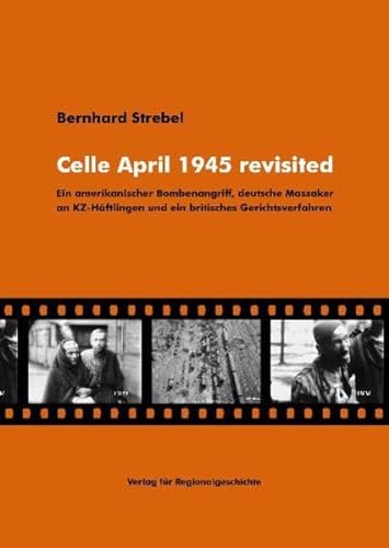 9783895347689: Celle April 1945 revisited. Ein amerikanischer Bombenangriff, deutsche Massaker an KZ-Hftlingen und ein britisches Gerichtsverfahren