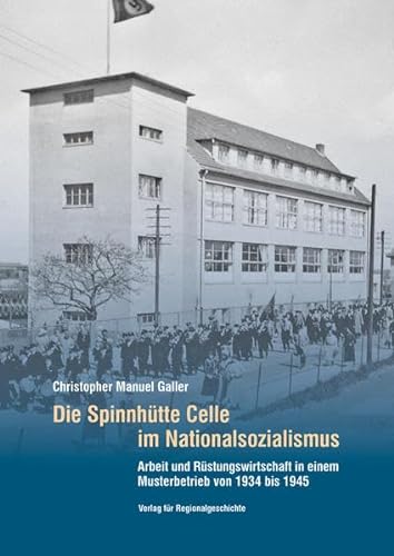 Die Spinnhütte Celle im Nationalsozialismus. Arbeit und Rüstungswirtschaft in einem Musterbetrieb von 1934 bis 1945 - Galler, Christopher Manuel