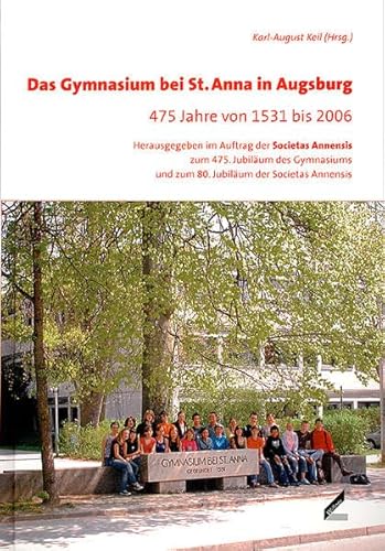 Das Gymnasium bei St. Anna in Augsburg 475 Jahre von 1531 bis 2006 - Keil, Karl-August (Hrsg.)