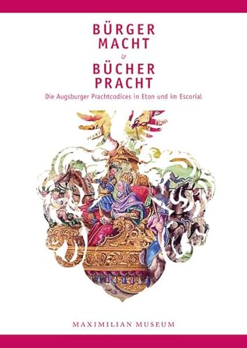 9783896398123: Brgermacht & Bcherpracht - Die Augsburger Prachtcodices in Eton und im Escorial: Katalogband zur Ausstellung im Maximilianmuseum Augsburg vom 18. Mrz bis 19. Juni 2011