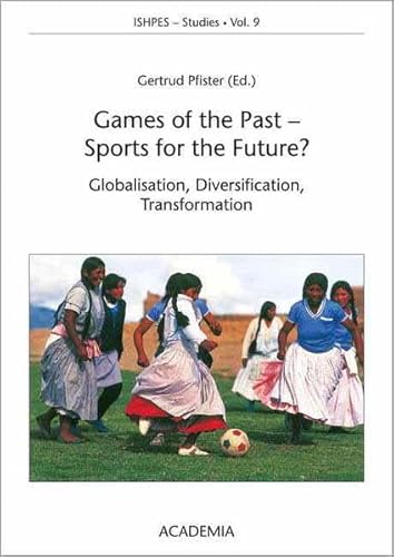 Games of the Past - Sports for the Future?: Globalisation, Diversification, Transformation (ISHPES-Studies. Publications of the International Society for the History of Physical Education and Sport)