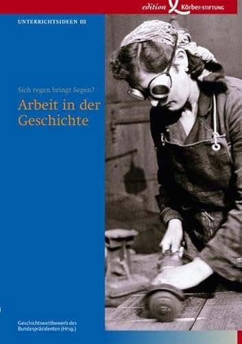 Arbeit in der Geschichte : Sich regen bringt Segen?. Hrsg. v. Geschichtswettbewerb des Bundespräsidenten. 50 Stundenentwürfe - Geschichtswettbewerb d. Bundespräsidenten