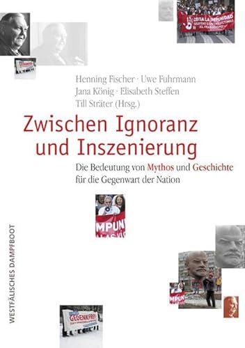 Zwischen Ignoranz und Inszenierung: Die Bedeutung von Mythos und Geschichte für die Gegenwart der Nation - Henning Fischer/Uwe Fuhrmann/Jana König/Elisabeth Steffen/Till Sträter (Hrsg.)