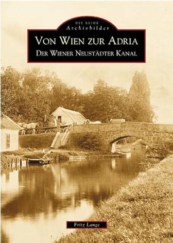 Von Wien zur Adria: Der Wiener Neustädter Kanal. Die Reihe Archivbilder - Lange, Fritz