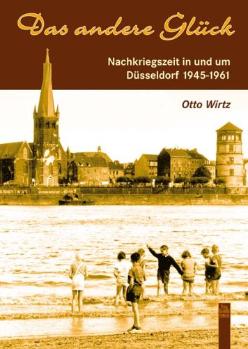 DAS ANDERE GLÜCK. Nachkriegszeit in und um Düsseldorf 1945 - 1961 - Wirtz Otto