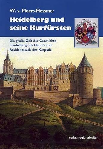 Heidelberg und seine Kurfürsten: Die grosse Zeit der Geschichte Heidelbergs als Haupt- und Residenzstadt der Kurpfalz die große Zeit der Geschichte Heidelbergs als Haupt- und Residenzstadt der Kurpfalz - Moers-Messner, Wolfgang von