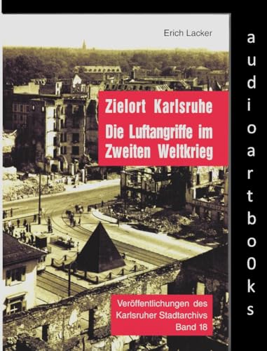 Zielort Karlsruhe: Die Luftangriffe im Zweiten Weltkrieg (Veröffentlichungen des Karlsruher Stadtarchivs)