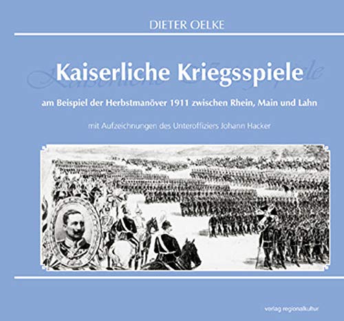 Kaiserliche Kriegsspiele: Am Beispiel der Herbstmanöver 1911 zwischen Rhein, Main und Lahn mit Aufzeichnungen des Unteroffiziers Johann Hacker - Dieter Oelke