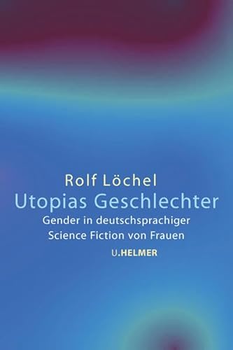 Utopias Geschlechter: Gender in deutschsprachiger Science Fiction von Frauen - Rolf Lochel