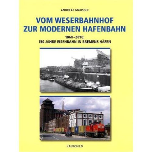 Vom Weserbahnhof zur modernen Hafenbahn: 1860-2010: 150 Jahre Eisenbahn in Bremens Häfen - Mausolf, Andreas