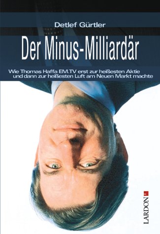 Der Minus-Milliardär. Wie Thomas Haffa EM.TV erst zur heißesten Aktie und dann zur heißesten Luft...