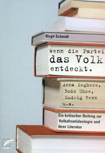 Wenn die Partei das Volk entdeckt. Anna Seghers, Bodo Uhse, Ludwig Renn u.a. Ein kritischer Beitr...