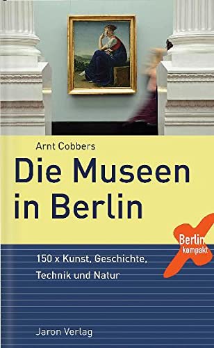 Die Museen in Berlin: 150 x Kunst, Geschichte, Technik und Natur - Arnt Cobbers