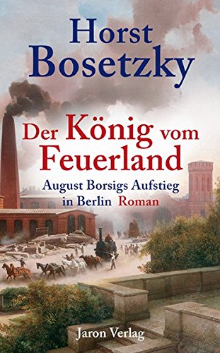 Der König vom Feuerland: August Borsigs Aufstieg in Berlin. Roman - Bosetzky, Horst