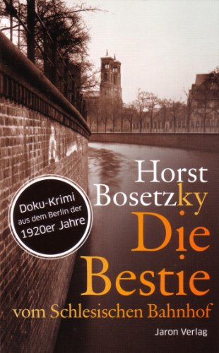 Die Bestie vom Schlesischen Bahnhof: Doku-Krimi aus dem Berlin der 1920er Jahre - Bosetzky, Horst