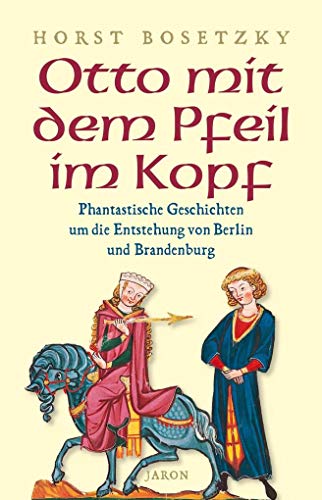 Otto mit dem Pfeil im Kopf: Phantastische Geschichten um die Entstehung von Berlin und Brandenburg - Bosetzky, Horst