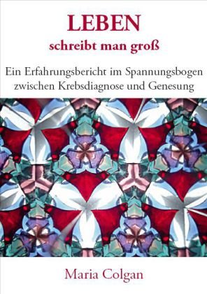 Leben schreibt man groß: Ein Erfahrungsbericht im Spannungsbogen zwischen Krebsdiagnose und Genesung - Colgan Maria