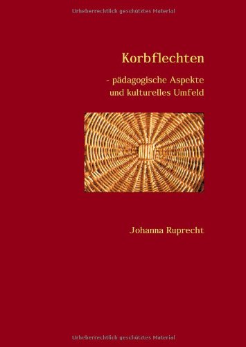 Korbflechten : pädagogische Aspekte und kulturelles Umfeld - Ruprecht, Johanna (Verfasser)