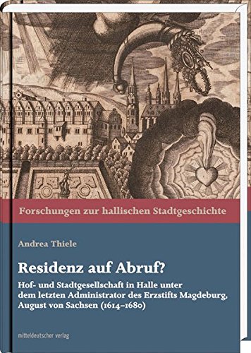 Residenz auf Abruf? : Hof- und Stadtgesellschaft in Halle unter dem letzten Administrator des Erzstifts Magdeburg, August von Sachsen (1614-1680), Forschungen zur hallischen Stadtgeschichte 16 - Andrea Thiele