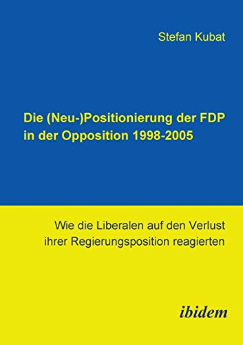 9783898217590: Die (Neu-)Positionierung der FDP in der Opposition 1998-2005: Wie die Liberalen auf den Verlust ihrer Regierungsposition reagierten