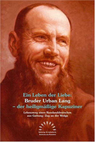 Ein Leben der Liebe: Bruder Urban Lang - der heiligmäßige Kapuziner. Lebensweg eines Russlanddeut...