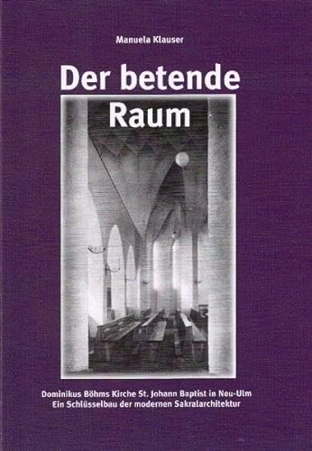 Der betende Raum: Dominikus Böhms Kirche St. Johann Baptist in Neu-Ulm. Ein Schlüsselbau der modernen Sakralarchitektur - Klauser, Manuela