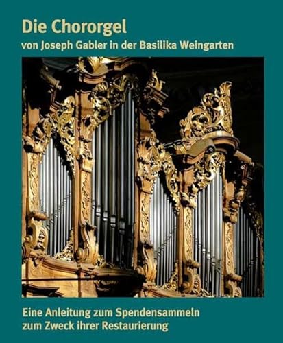 9783898707886: Die Chororgel von Joseph Gabler in der Basilika Weingarten: Eine Anleitung zum Spendensammeln zum Zweck ihrer Restaurierung