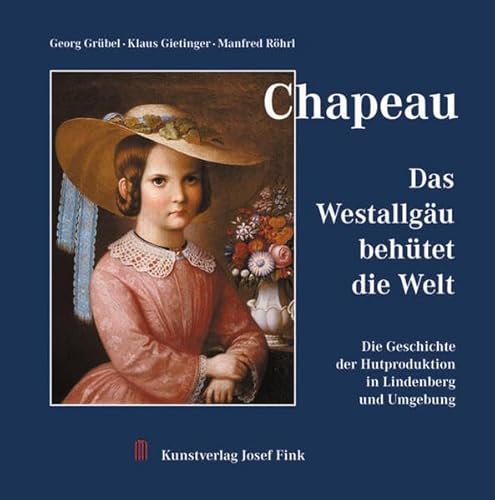 Chapeau - Das Westallgäu behütet die Welt: Die Geschichte der Hutproduktion in Lindenberg und Umgebung - Grübel, Georg, Gietinger, Klaus