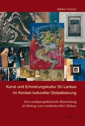 Kunst und Erinnerungskultur Sri Lankas im Kontext kultureller Globalisierung. Eine multiperspektivische Betrachtung als Beitrag zum transkulturellen Diskurs. - Grosser, Sabine