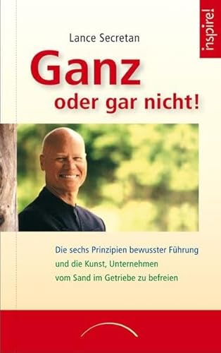 Ganz oder gar nicht!: Die sechs Prinzipien bewusster Führung und die Kunst, Unternehmen vom Sand im Getriebe zu befreien - Lance Secretan