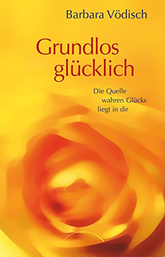 Grundlos glücklich: Die Quelle wahren Glücks liegt in dir - Barbara Vödisch