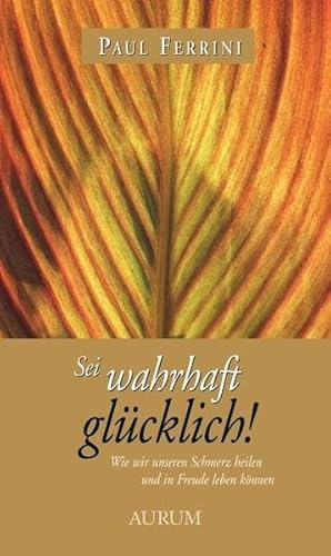 Sei wahrhaft glücklich!: Wie wir unseren Schmerz heilen und in Freude leben können - Paul Ferrini