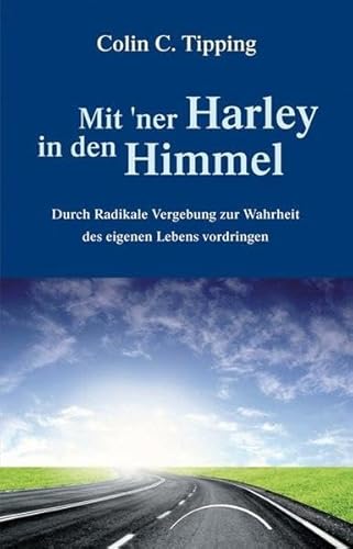 Mit ''ner Harley in den Himmel: Durch Radikale Vergebung zur Wahrheit des eigenen Lebens vordringen - Tipping, Colin C.