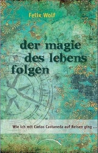 Der Magie des Lebens folgen. Wie ich mit Carlos Castaneda auf Reisen ging - Wolf, Felix