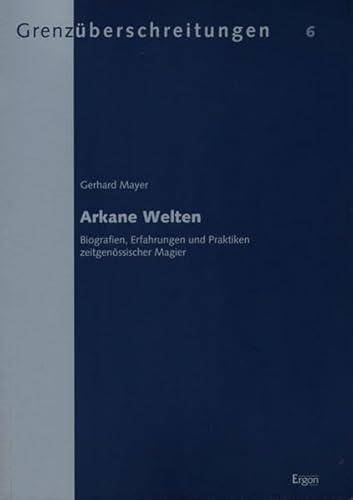 Arkane Welten: Biografien, Erfahrungen und Praktiken zeitgenössischer Magier (Grenzüberschreitungen, Band 6) - Mayer Gerhard