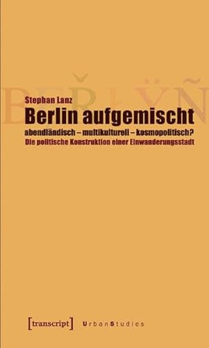 Berlin aufgemischt: abendlÃ¤ndisch, multikulturell, kosmopolitisch ?: Die politische Konstruktion einer Einwanderungsstadt (9783899427899) by Lanz, Stephan