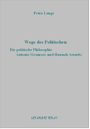 Wege des Politischen. Die politische Philosophie Antonio Gramscis und Hannah Arendts - Petra Lange