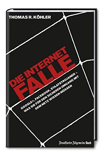 Die Internetfalle Google+, Facebook, Staatstrojaner – was Sie für den sicheren Umgang mit dem Netz wissen müssen - Thomas R. Köhler