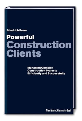 Powerful Construction Clients: Managing complex Construction Projects Efficiently and Successfully - Friedrich Prem